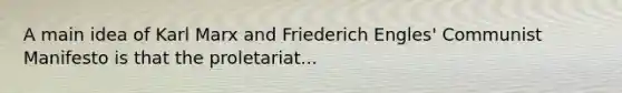 A main idea of Karl Marx and Friederich Engles' Communist Manifesto is that the proletariat...