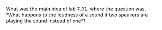 What was the main idea of lab 7.01, where the question was, "What happens to the loudness of a sound if two speakers are playing the sound instead of one"?