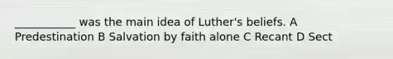 ___________ was the main idea of Luther's beliefs. A Predestination B Salvation by faith alone C Recant D Sect