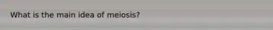 What is the main idea of meiosis?