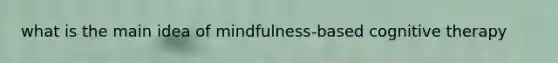 what is the main idea of mindfulness-based cognitive therapy