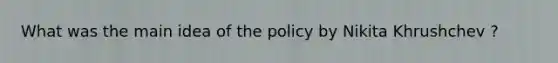 What was the main idea of the policy by Nikita Khrushchev ?