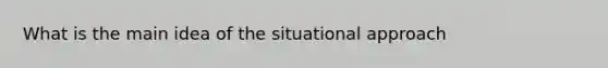 What is the main idea of the situational approach