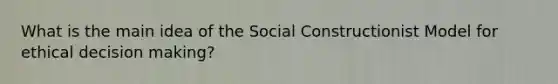 What is the main idea of the Social Constructionist Model for ethical decision making?