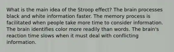 What is the main idea of the Stroop effect? The brain processes black and white information faster. The memory process is facilitated when people take more time to consider information. The brain identifies color more readily than words. The brain's reaction time slows when it must deal with conflicting information.