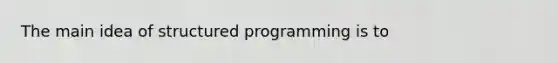 The main idea of structured programming is to