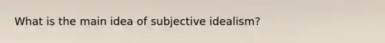 What is the main idea of subjective idealism?