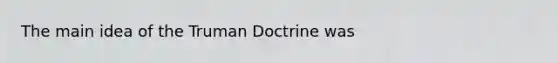 The main idea of the Truman Doctrine was