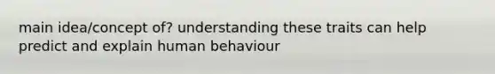 main idea/concept of? understanding these traits can help predict and explain human behaviour