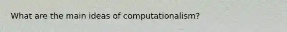 What are the <a href='https://www.questionai.com/knowledge/k36ivRdGTn-main-idea' class='anchor-knowledge'>main idea</a>s of computationalism?