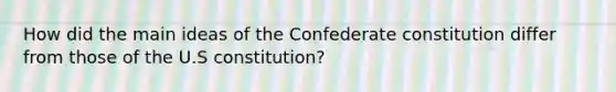 How did the main ideas of the Confederate constitution differ from those of the U.S constitution?