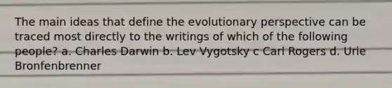 The main ideas that define the evolutionary perspective can be traced most directly to the writings of which of the following people? a. Charles Darwin b. Lev Vygotsky c Carl Rogers d. Urie Bronfenbrenner