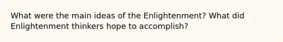 What were the main ideas of the Enlightenment? What did Enlightenment thinkers hope to accomplish?