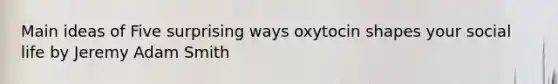 Main ideas of Five surprising ways oxytocin shapes your social life by Jeremy Adam Smith