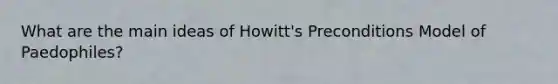 What are the main ideas of Howitt's Preconditions Model of Paedophiles?