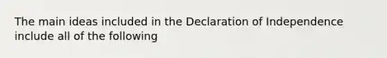 The main ideas included in the Declaration of Independence include all of the following