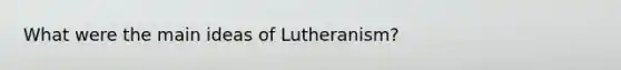 What were the main ideas of Lutheranism?