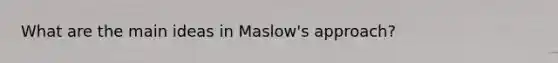 What are the main ideas in Maslow's approach?