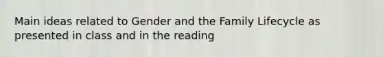 Main ideas related to Gender and the Family Lifecycle as presented in class and in the reading