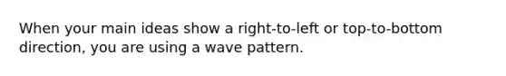 When your main ideas show a right-to-left or top-to-bottom direction, you are using a wave pattern. ​