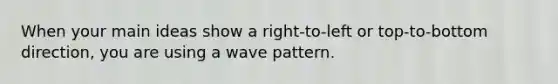 When your main ideas show a right-to-left or top-to-bottom direction, you are using a wave pattern.