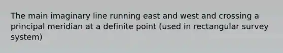 The main imaginary line running east and west and crossing a principal meridian at a definite point (used in rectangular survey system)