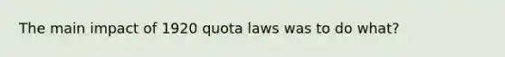 The main impact of 1920 quota laws was to do what?