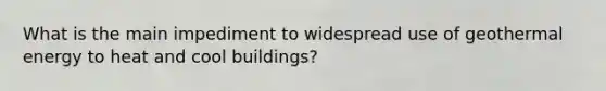 What is the main impediment to widespread use of geothermal energy to heat and cool buildings?