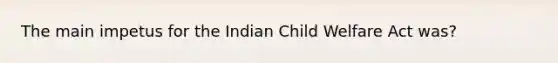 The main impetus for the Indian Child Welfare Act was?