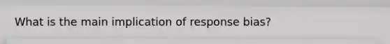 What is the main implication of response bias?