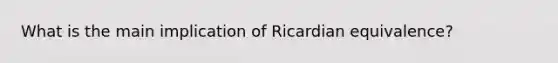 What is the main implication of Ricardian equivalence?