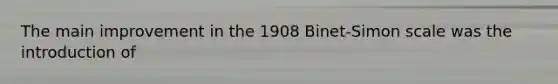 The main improvement in the 1908 Binet-Simon scale was the introduction of