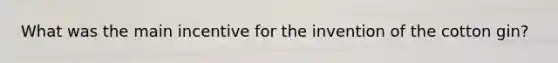 What was the main incentive for the invention of the cotton gin?