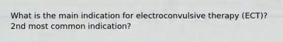 What is the main indication for electroconvulsive therapy (ECT)? 2nd most common indication?