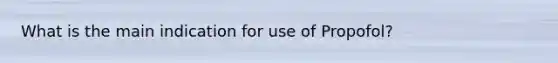 What is the main indication for use of Propofol?