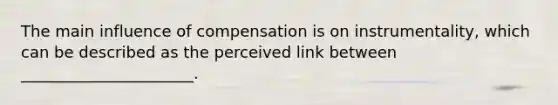 The main influence of compensation is on instrumentality, which can be described as the perceived link between ______________________.