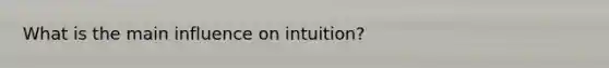 What is the main influence on intuition?