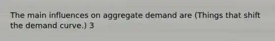 The main influences on aggregate demand are (Things that shift the demand curve.) 3