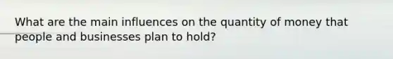 What are the main influences on the quantity of money that people and businesses plan to hold?