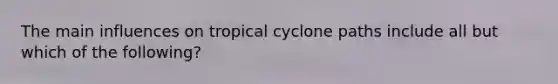 The main influences on tropical cyclone paths include all but which of the following?