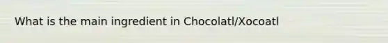 What is the main ingredient in Chocolatl/Xocoatl