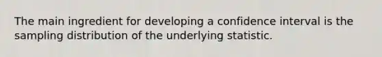 The main ingredient for developing a confidence interval is the sampling distribution of the underlying statistic.