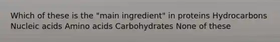 Which of these is the "main ingredient" in proteins Hydrocarbons Nucleic acids Amino acids Carbohydrates None of these