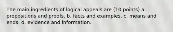 The main ingredients of logical appeals are (10 points) a. propositions and proofs. b. facts and examples. c. means and ends. d. evidence and information.