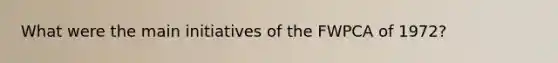 What were the main initiatives of the FWPCA of 1972?