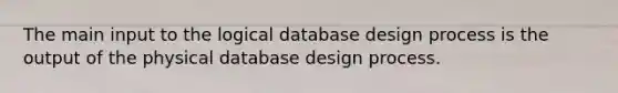 The main input to the logical database design process is the output of the physical database design process.