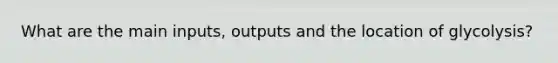 What are the main inputs, outputs and the location of glycolysis?