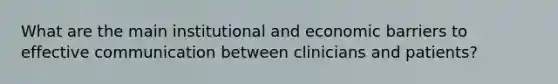 What are the main institutional and economic barriers to effective communication between clinicians and patients?