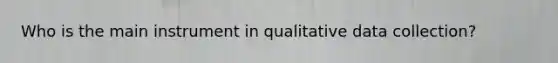 Who is the main instrument in qualitative data collection?