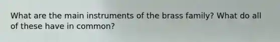 What are the main instruments of the brass family? What do all of these have in common?